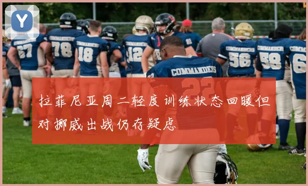 拉菲尼亚周二轻度训练状态回暖但对挪威出战仍存疑虑