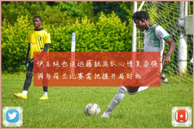 伊东纯也谈远藤航离队心情复杂强调与荷兰比赛需把握开局时机