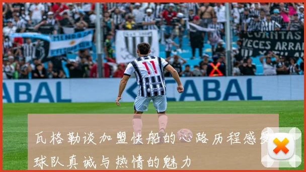 瓦格勒谈加盟快船的心路历程感受球队真诚与热情的魅力