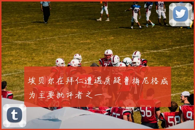 埃贝尔在拜仁遭遇质疑鲁梅尼格成为主要批评者之一