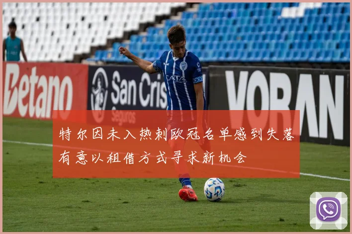 特尔因未入热刺欧冠名单感到失落有意以租借方式寻求新机会