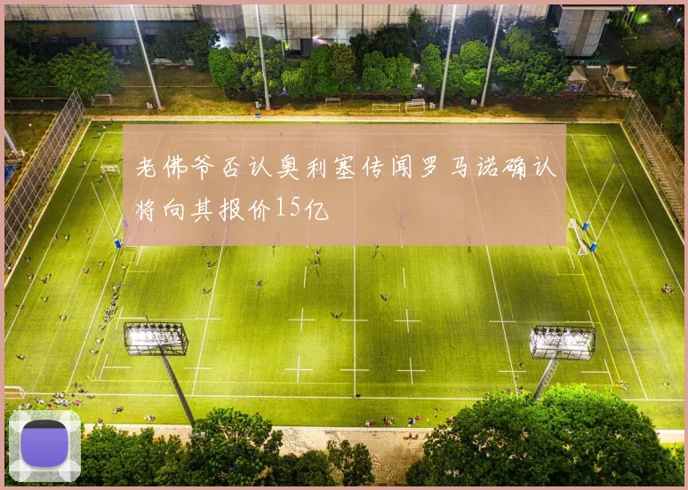 老佛爷否认奥利塞传闻罗马诺确认将向其报价15亿