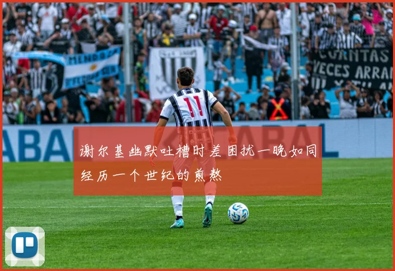 谢尔基幽默吐槽时差困扰一晚如同经历一个世纪的煎熬