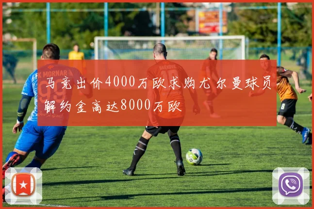 马竞出价4000万欧求购尤尔曼球员解约金高达8000万欧