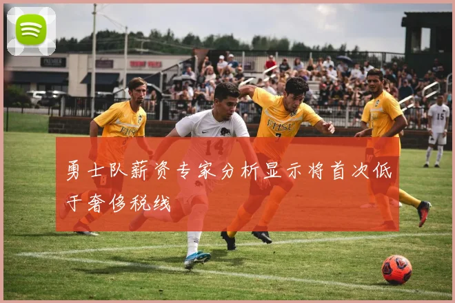勇士队薪资专家分析显示将首次低于奢侈税线