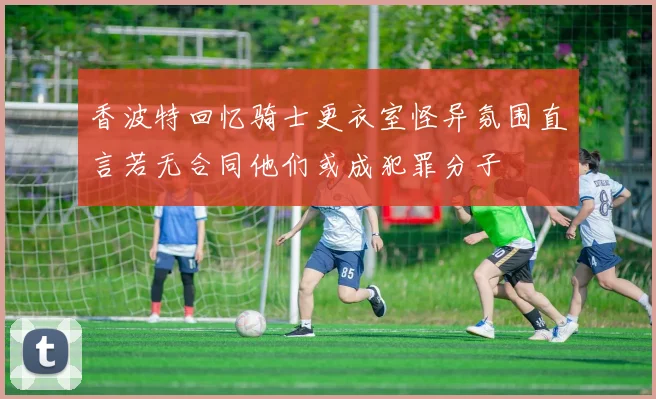 香波特回忆骑士更衣室怪异氛围直言若无合同他们或成犯罪分子