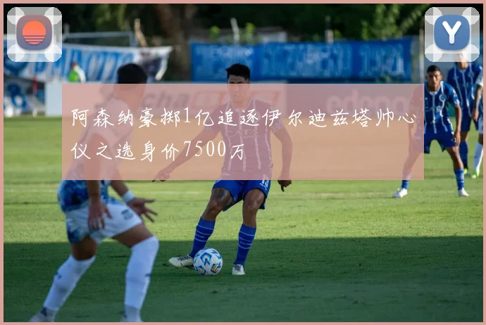 阿森纳豪掷1亿追逐伊尔迪兹塔帅心仪之选身价7500万