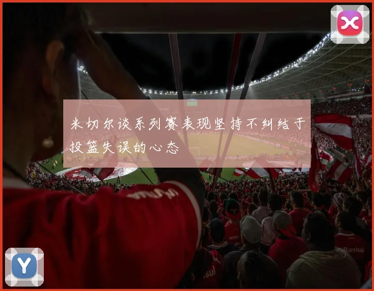 米切尔谈系列赛表现坚持不纠结于投篮失误的心态