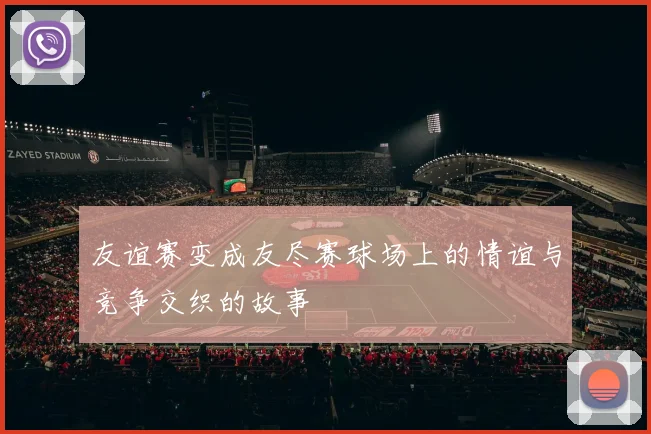 友谊赛变成友尽赛球场上的情谊与竞争交织的故事