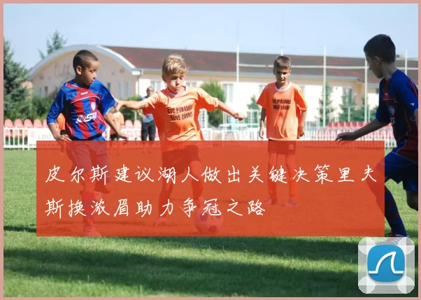 皮尔斯建议湖人做出关键决策里夫斯换浓眉助力争冠之路