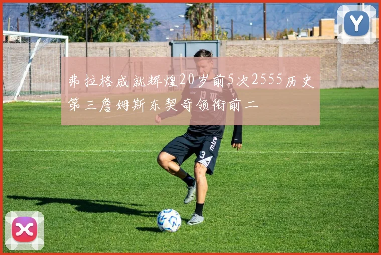 弗拉格成就辉煌20岁前5次2555历史第三詹姆斯东契奇领衔前二