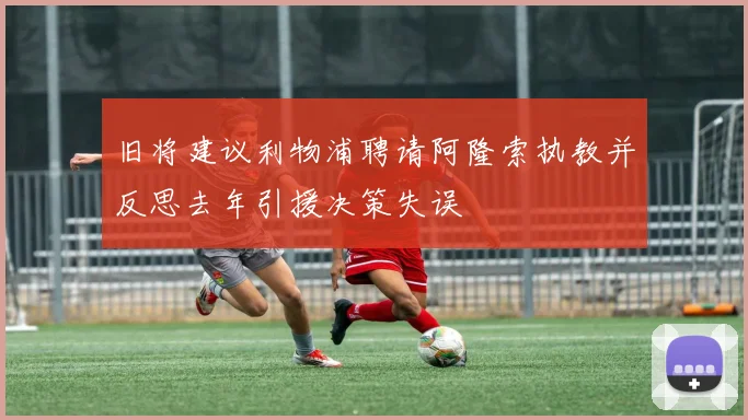 旧将建议利物浦聘请阿隆索执教并反思去年引援决策失误