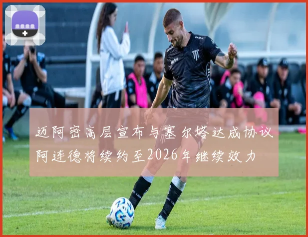 迈阿密高层宣布与塞尔塔达成协议阿连德将续约至2026年继续效力