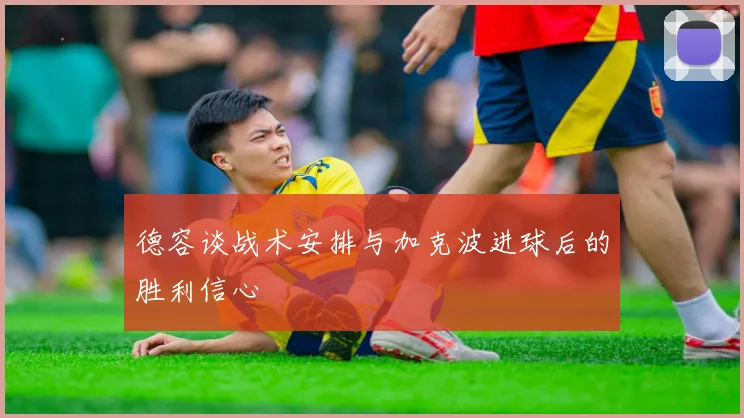 德容谈战术安排与加克波进球后的胜利信心