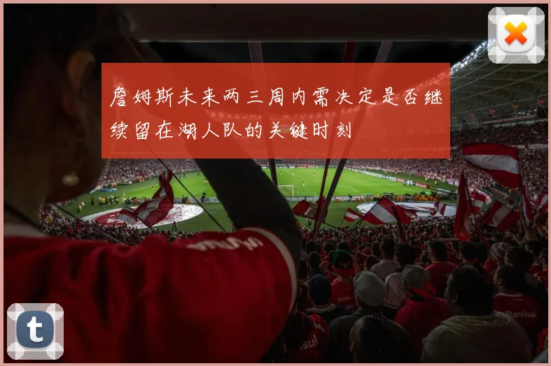詹姆斯未来两三周内需决定是否继续留在湖人队的关键时刻