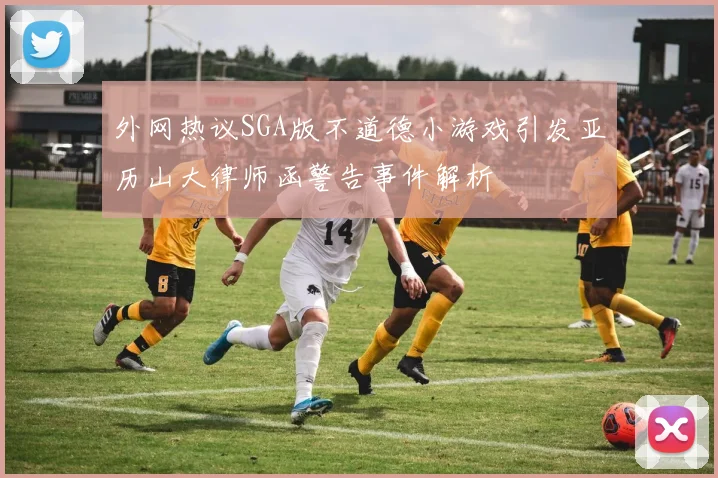 外网热议SGA版不道德小游戏引发亚历山大律师函警告事件解析