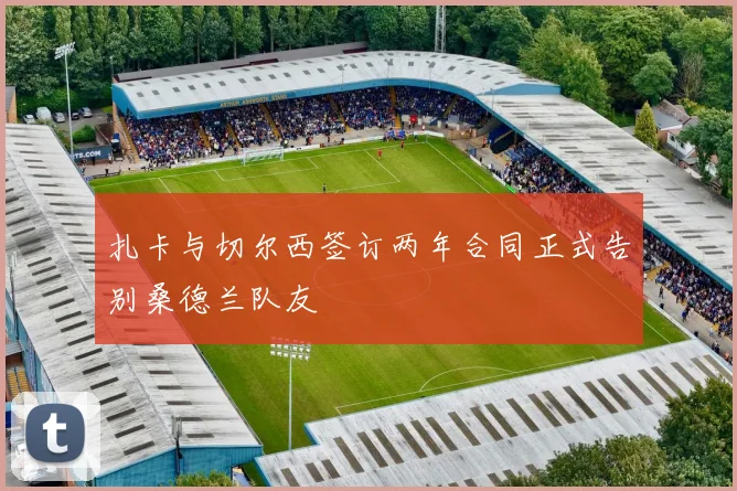 扎卡与切尔西签订两年合同正式告别桑德兰队友