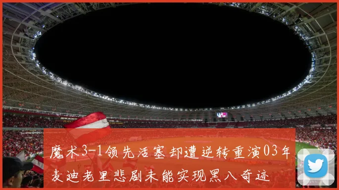 魔术3-1领先活塞却遭逆转重演03年麦迪老里悲剧未能实现黑八奇迹