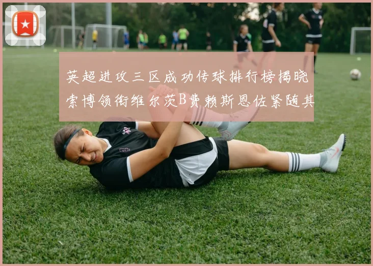 英超进攻三区成功传球排行榜揭晓索博领衔维尔茨B费赖斯恩佐紧随其后