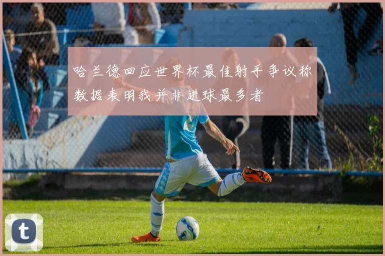 哈兰德回应世界杯最佳射手争议称数据表明我并非进球最多者