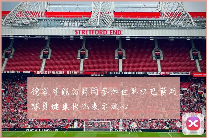 德容可能打封闭参加世界杯巴萨对球员健康状况表示放心