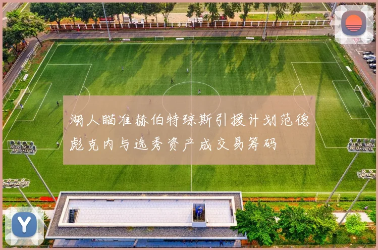 湖人瞄准赫伯特琼斯引援计划范德彪克内与选秀资产成交易筹码