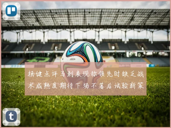 杨健点评马刺表现称领先时缺乏战术成熟度期待下场不落后试验新策略
