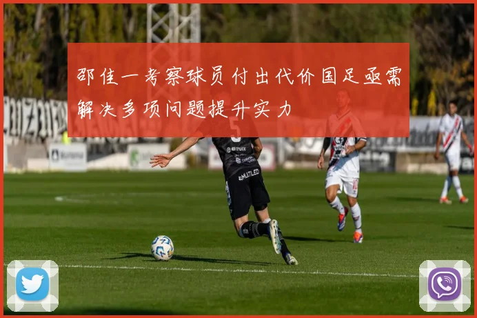 邵佳一考察球员付出代价国足亟需解决多项问题提升实力